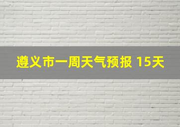 遵义市一周天气预报 15天